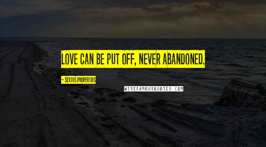 Sextus Propertius Quotes: Love can be put off, never abandoned.