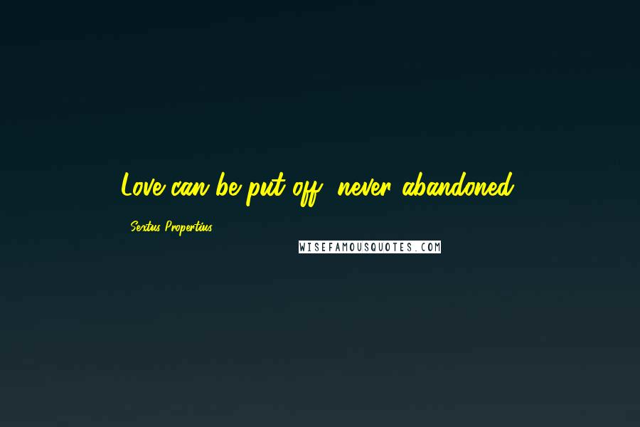 Sextus Propertius Quotes: Love can be put off, never abandoned.