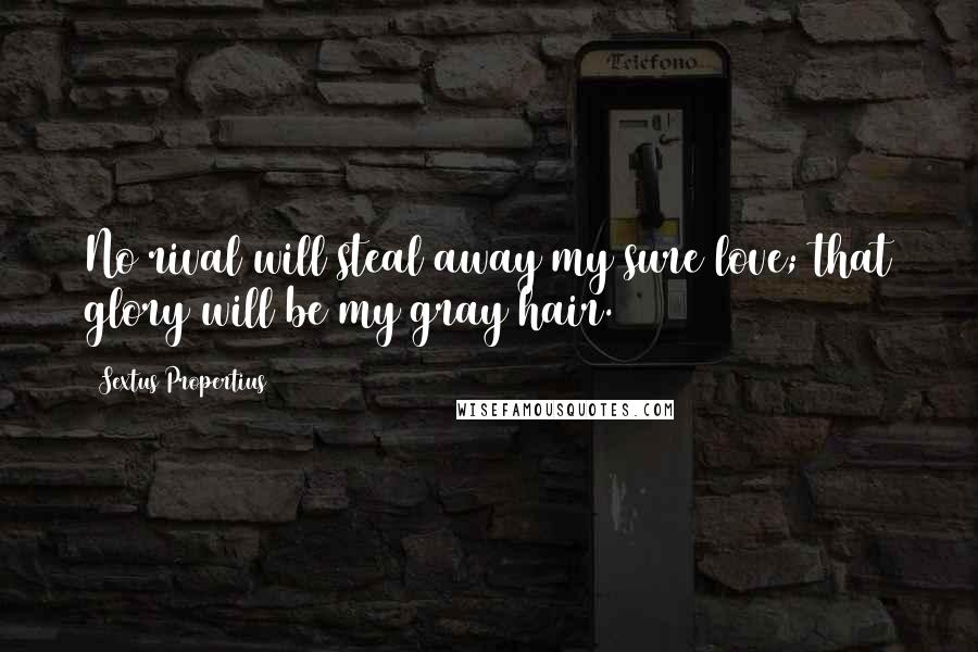 Sextus Propertius Quotes: No rival will steal away my sure love; that glory will be my gray hair.