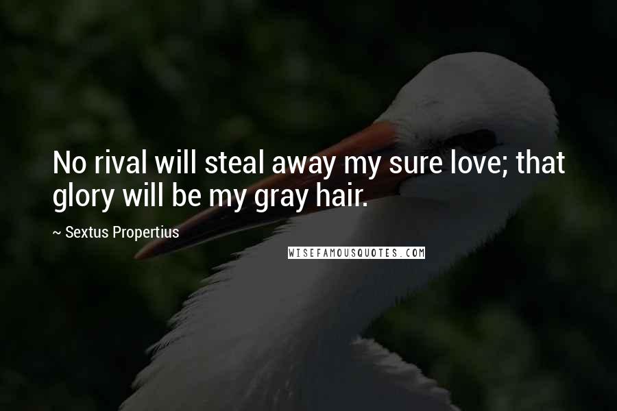 Sextus Propertius Quotes: No rival will steal away my sure love; that glory will be my gray hair.