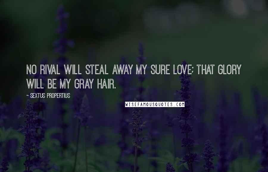 Sextus Propertius Quotes: No rival will steal away my sure love; that glory will be my gray hair.