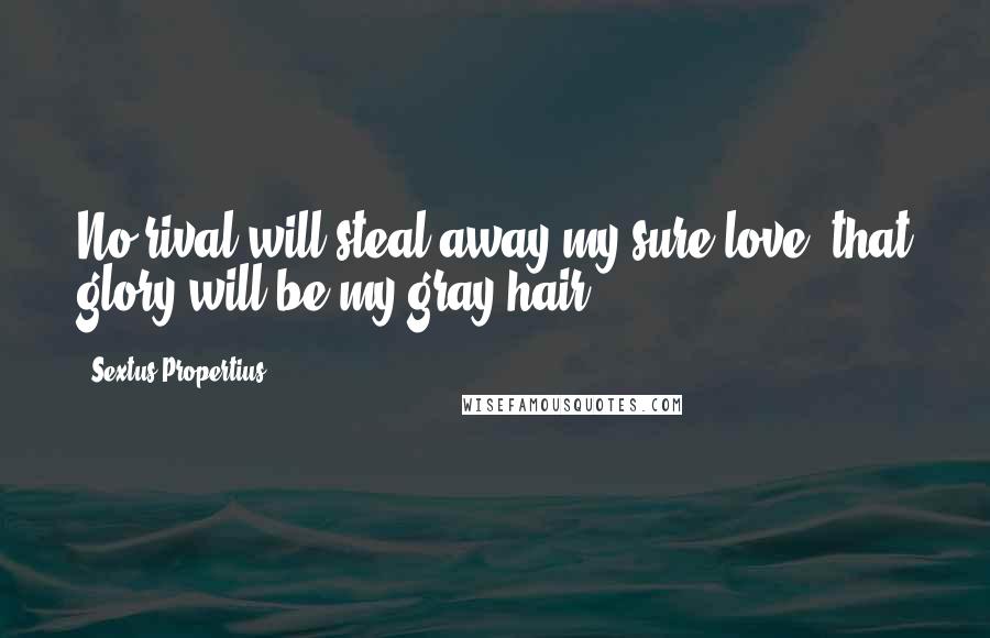 Sextus Propertius Quotes: No rival will steal away my sure love; that glory will be my gray hair.