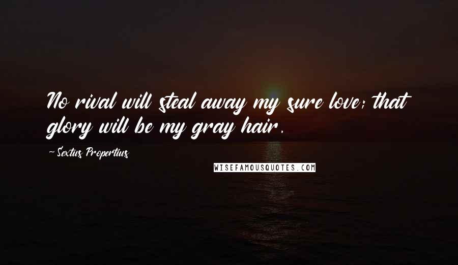 Sextus Propertius Quotes: No rival will steal away my sure love; that glory will be my gray hair.