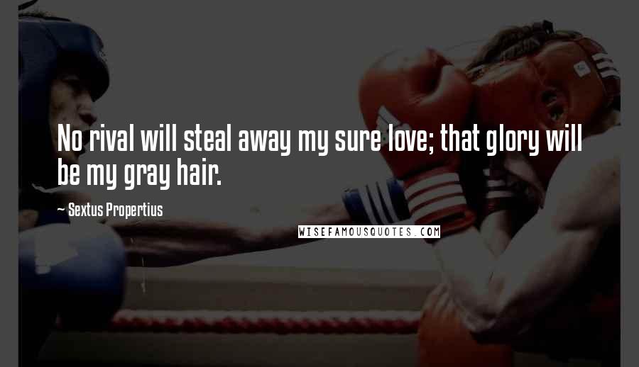 Sextus Propertius Quotes: No rival will steal away my sure love; that glory will be my gray hair.