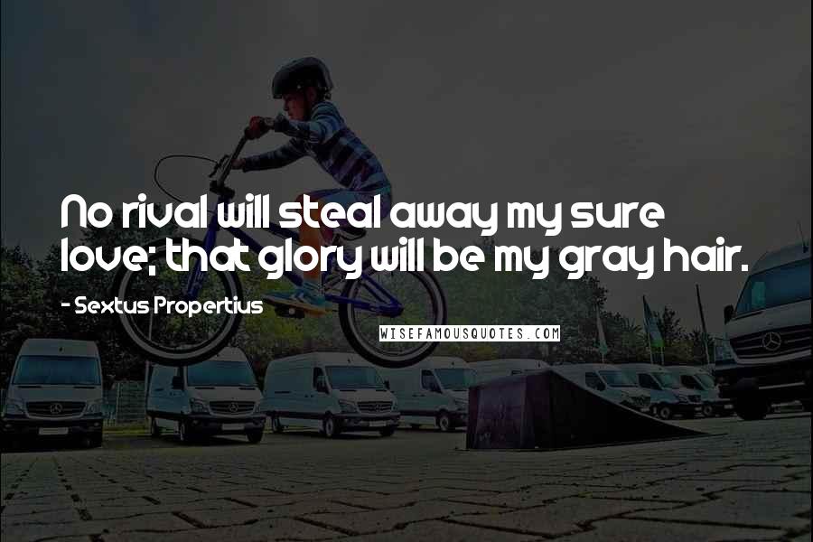 Sextus Propertius Quotes: No rival will steal away my sure love; that glory will be my gray hair.