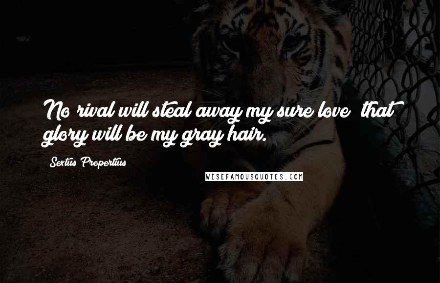 Sextus Propertius Quotes: No rival will steal away my sure love; that glory will be my gray hair.