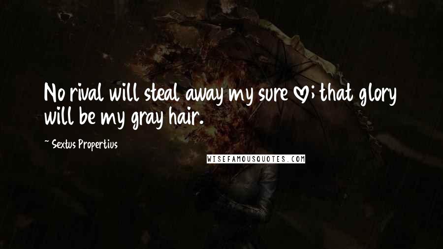 Sextus Propertius Quotes: No rival will steal away my sure love; that glory will be my gray hair.