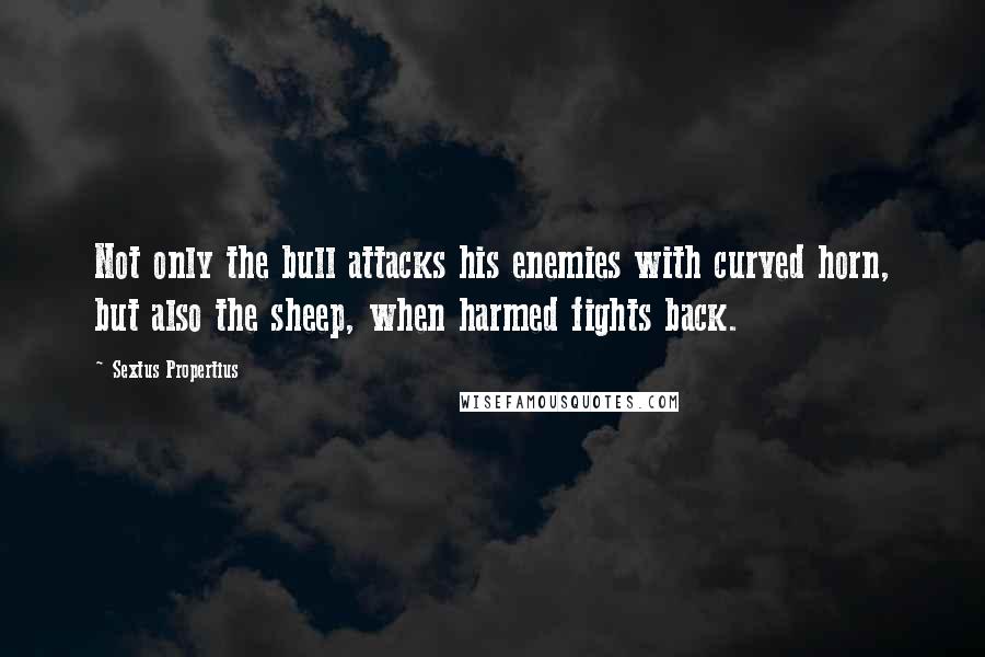 Sextus Propertius Quotes: Not only the bull attacks his enemies with curved horn, but also the sheep, when harmed fights back.