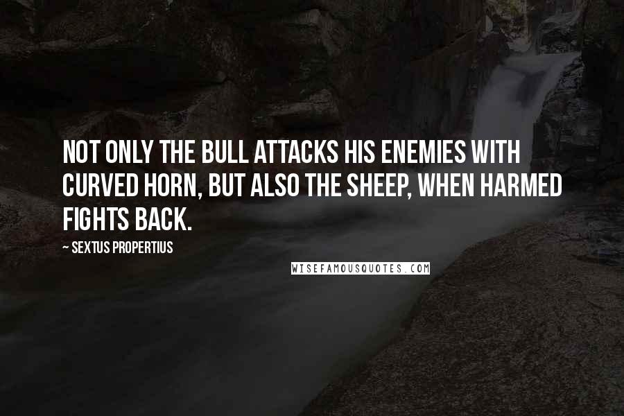 Sextus Propertius Quotes: Not only the bull attacks his enemies with curved horn, but also the sheep, when harmed fights back.