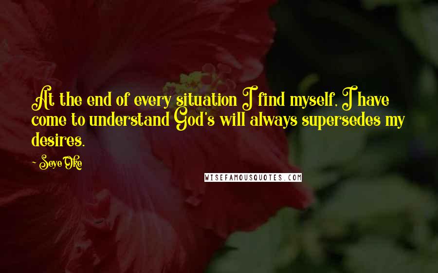 Seye Oke Quotes: At the end of every situation I find myself, I have come to understand God's will always supersedes my desires.