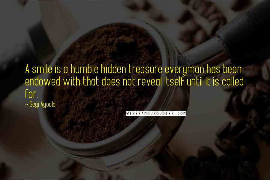 Seyi Ayoola Quotes: A smile is a humble hidden treasure everyman has been endowed with that does not reveal itself until it is called for.