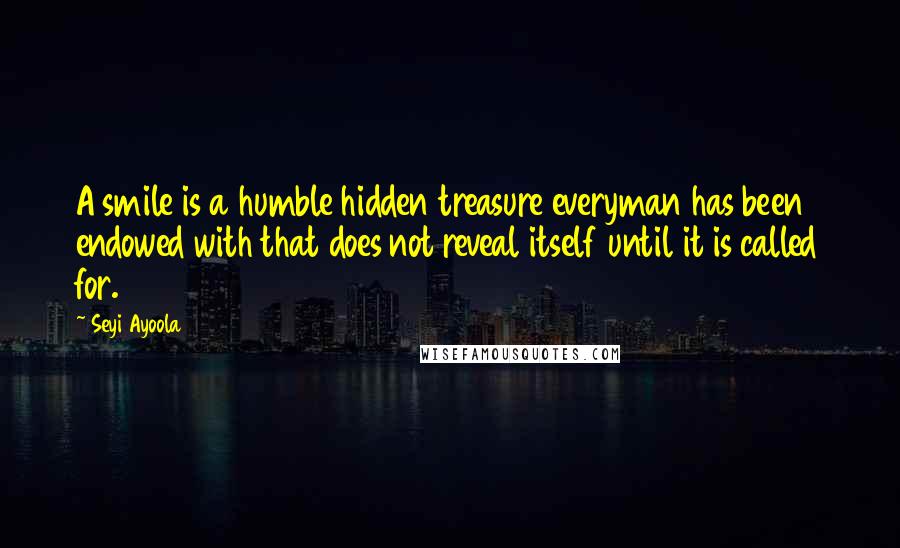 Seyi Ayoola Quotes: A smile is a humble hidden treasure everyman has been endowed with that does not reveal itself until it is called for.