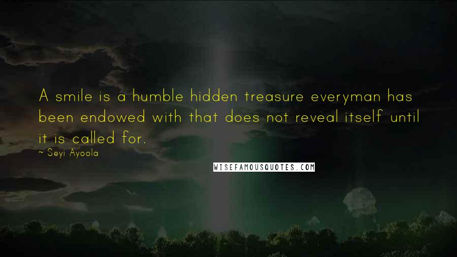 Seyi Ayoola Quotes: A smile is a humble hidden treasure everyman has been endowed with that does not reveal itself until it is called for.