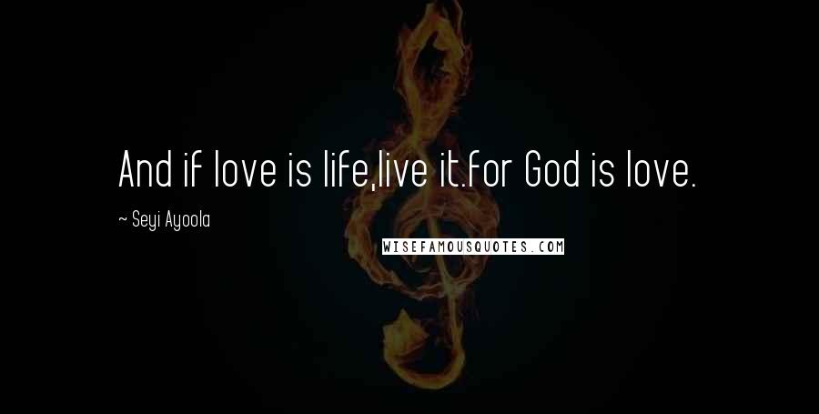 Seyi Ayoola Quotes: And if love is life,live it.for God is love.