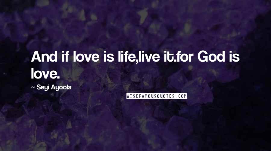 Seyi Ayoola Quotes: And if love is life,live it.for God is love.