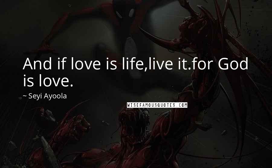 Seyi Ayoola Quotes: And if love is life,live it.for God is love.