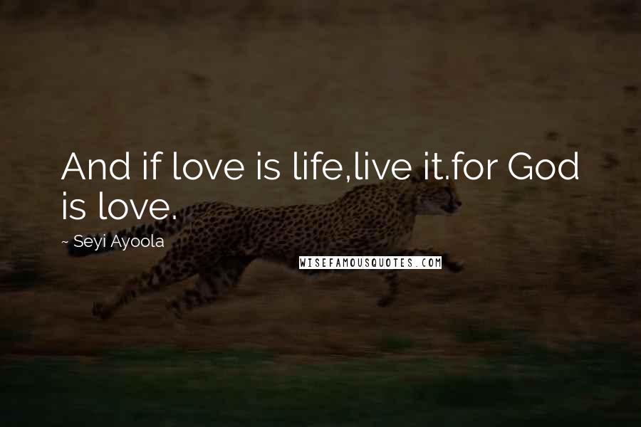 Seyi Ayoola Quotes: And if love is life,live it.for God is love.