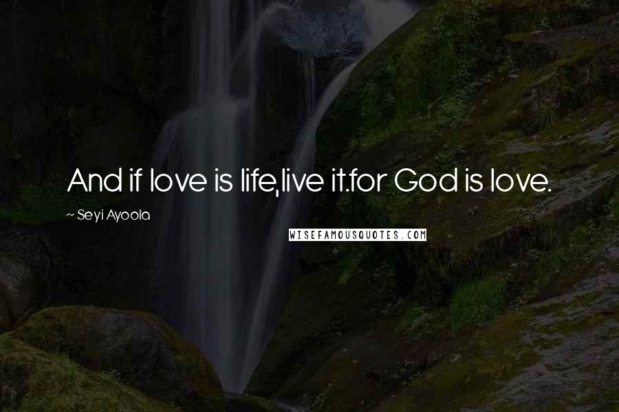 Seyi Ayoola Quotes: And if love is life,live it.for God is love.