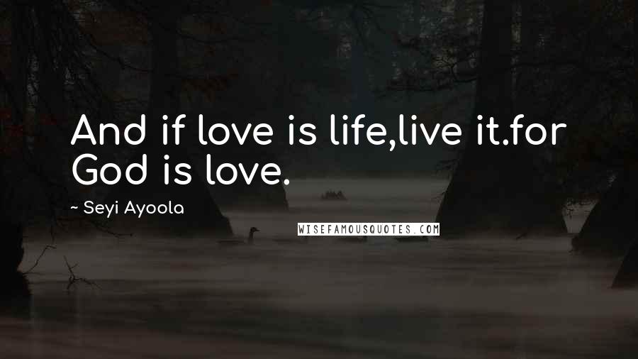 Seyi Ayoola Quotes: And if love is life,live it.for God is love.