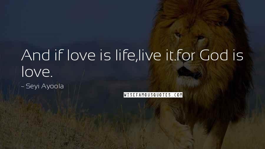 Seyi Ayoola Quotes: And if love is life,live it.for God is love.