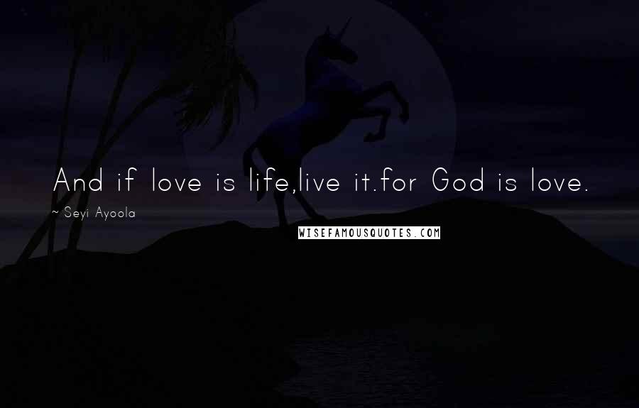 Seyi Ayoola Quotes: And if love is life,live it.for God is love.