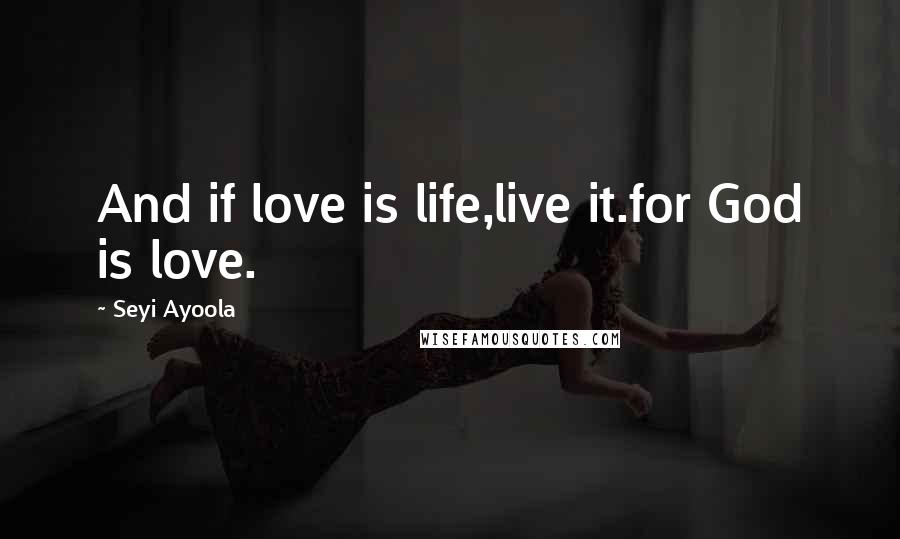 Seyi Ayoola Quotes: And if love is life,live it.for God is love.