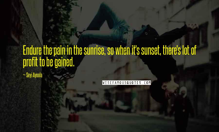 Seyi Ayoola Quotes: Endure the pain in the sunrise, so when it's sunset, there's lot of profit to be gained.