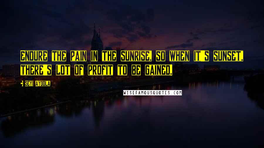 Seyi Ayoola Quotes: Endure the pain in the sunrise, so when it's sunset, there's lot of profit to be gained.