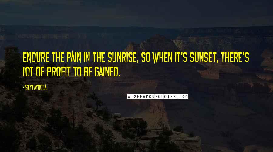 Seyi Ayoola Quotes: Endure the pain in the sunrise, so when it's sunset, there's lot of profit to be gained.