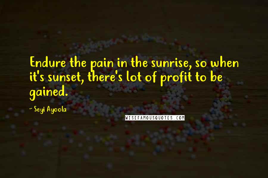 Seyi Ayoola Quotes: Endure the pain in the sunrise, so when it's sunset, there's lot of profit to be gained.