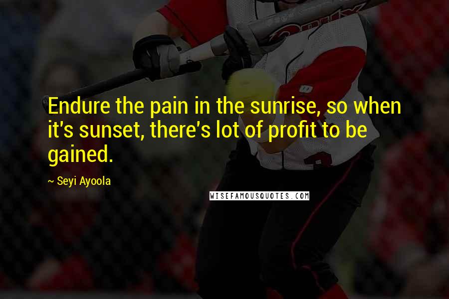 Seyi Ayoola Quotes: Endure the pain in the sunrise, so when it's sunset, there's lot of profit to be gained.