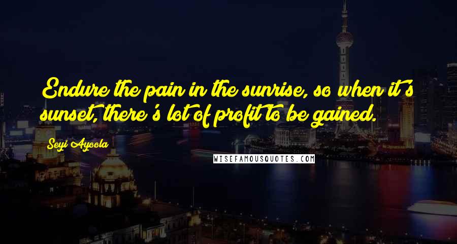 Seyi Ayoola Quotes: Endure the pain in the sunrise, so when it's sunset, there's lot of profit to be gained.