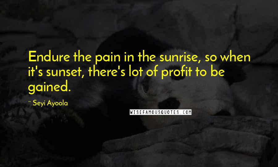 Seyi Ayoola Quotes: Endure the pain in the sunrise, so when it's sunset, there's lot of profit to be gained.