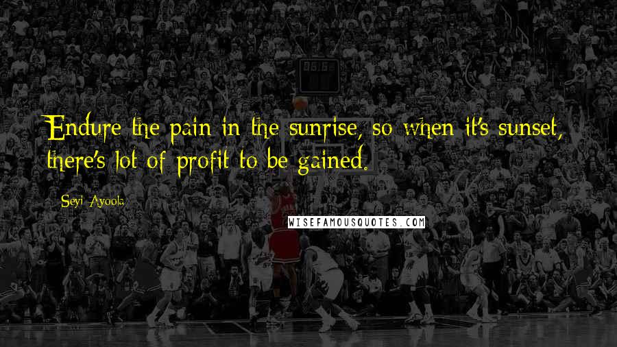 Seyi Ayoola Quotes: Endure the pain in the sunrise, so when it's sunset, there's lot of profit to be gained.