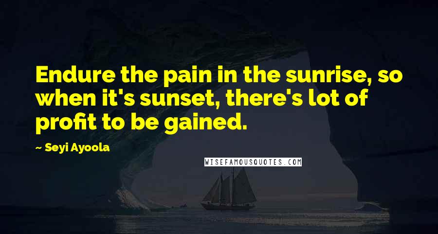 Seyi Ayoola Quotes: Endure the pain in the sunrise, so when it's sunset, there's lot of profit to be gained.