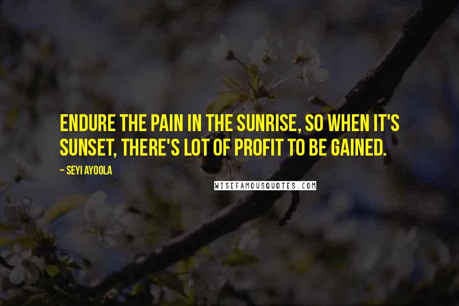 Seyi Ayoola Quotes: Endure the pain in the sunrise, so when it's sunset, there's lot of profit to be gained.