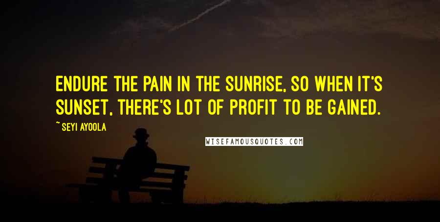 Seyi Ayoola Quotes: Endure the pain in the sunrise, so when it's sunset, there's lot of profit to be gained.