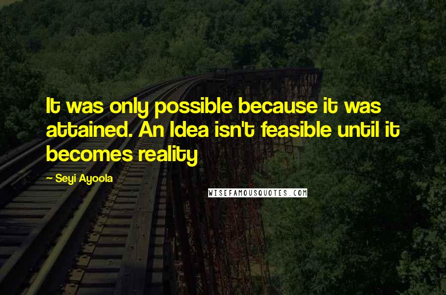 Seyi Ayoola Quotes: It was only possible because it was attained. An Idea isn't feasible until it becomes reality