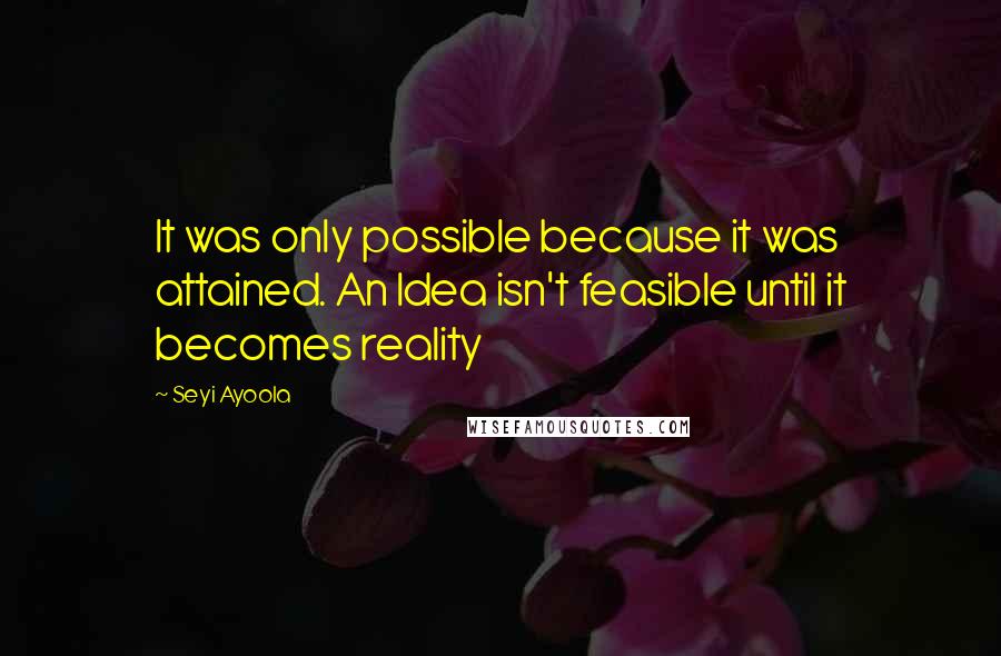 Seyi Ayoola Quotes: It was only possible because it was attained. An Idea isn't feasible until it becomes reality