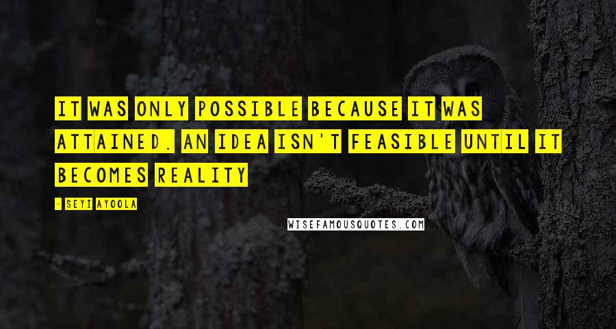 Seyi Ayoola Quotes: It was only possible because it was attained. An Idea isn't feasible until it becomes reality