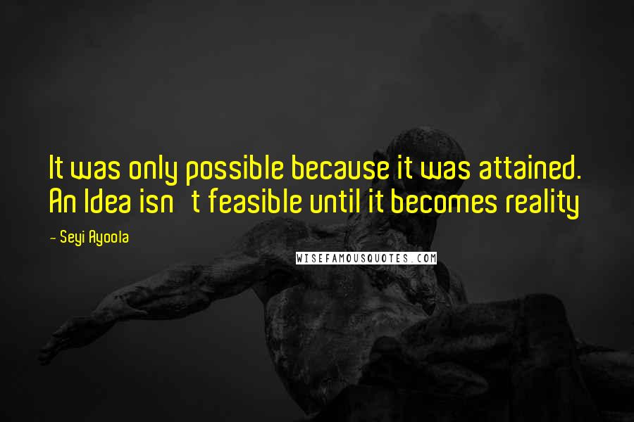 Seyi Ayoola Quotes: It was only possible because it was attained. An Idea isn't feasible until it becomes reality