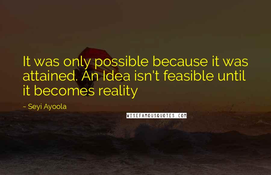 Seyi Ayoola Quotes: It was only possible because it was attained. An Idea isn't feasible until it becomes reality