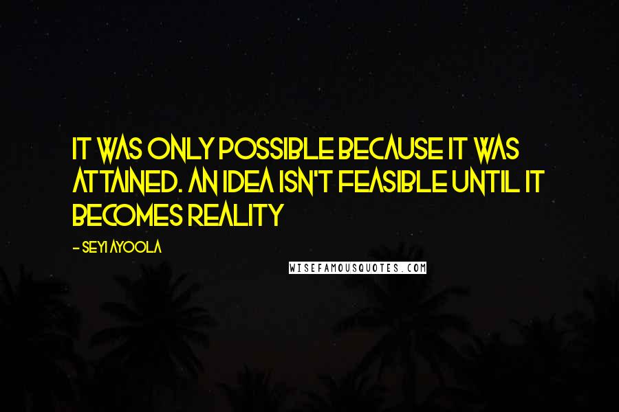 Seyi Ayoola Quotes: It was only possible because it was attained. An Idea isn't feasible until it becomes reality