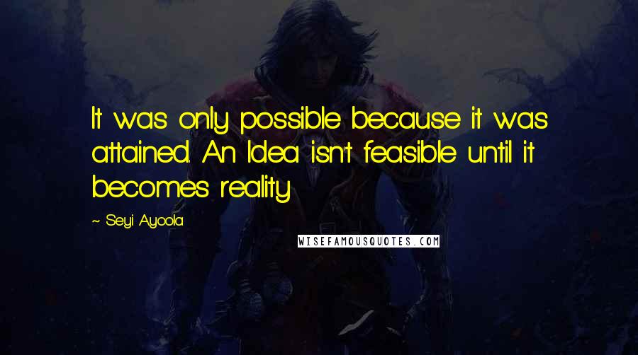 Seyi Ayoola Quotes: It was only possible because it was attained. An Idea isn't feasible until it becomes reality