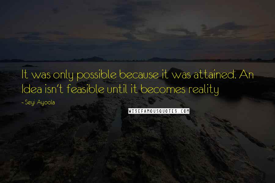 Seyi Ayoola Quotes: It was only possible because it was attained. An Idea isn't feasible until it becomes reality