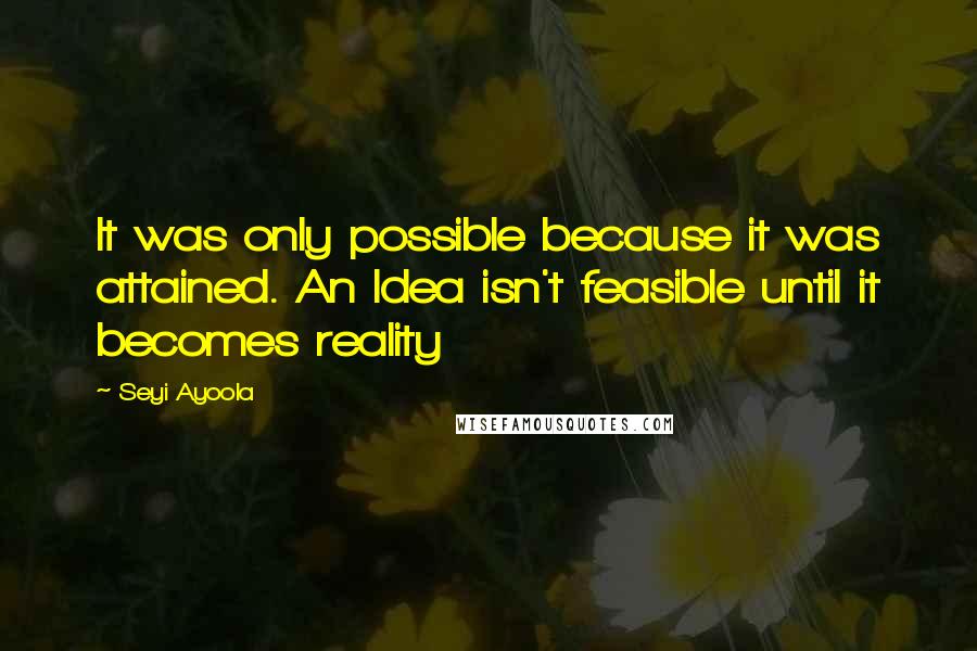 Seyi Ayoola Quotes: It was only possible because it was attained. An Idea isn't feasible until it becomes reality