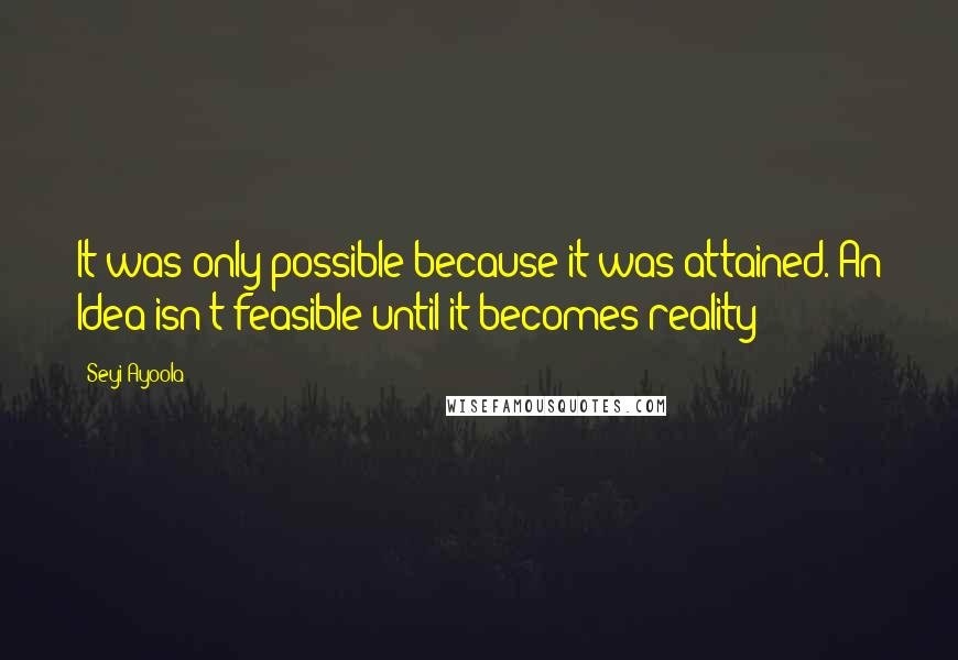 Seyi Ayoola Quotes: It was only possible because it was attained. An Idea isn't feasible until it becomes reality