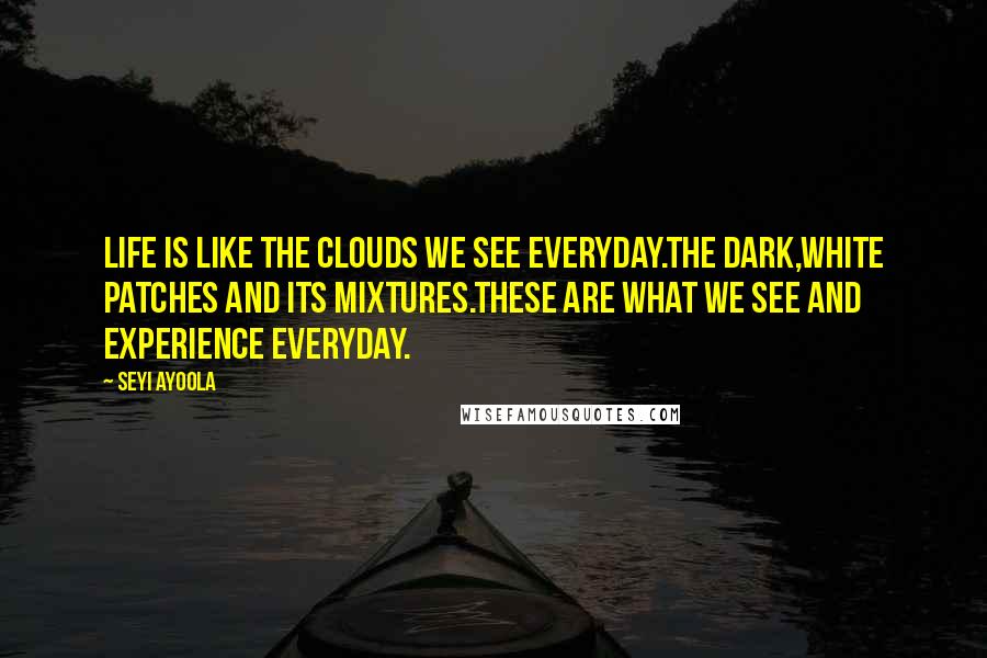 Seyi Ayoola Quotes: Life is like the clouds we see everyday.The dark,white patches and its mixtures.These are what we see and experience everyday.