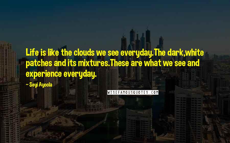 Seyi Ayoola Quotes: Life is like the clouds we see everyday.The dark,white patches and its mixtures.These are what we see and experience everyday.
