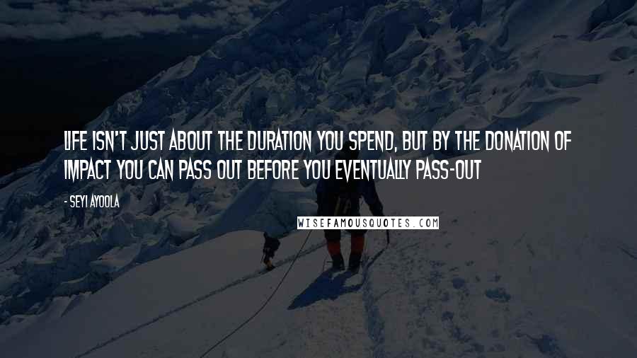 Seyi Ayoola Quotes: Life isn't just about the duration you spend, but by the donation of impact you can pass out before you eventually pass-out